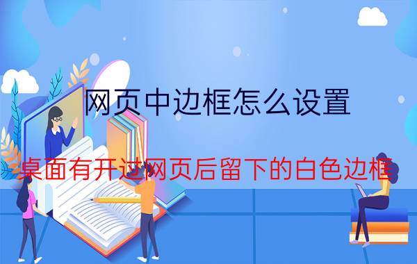 网页中边框怎么设置 桌面有开过网页后留下的白色边框。怎么办？